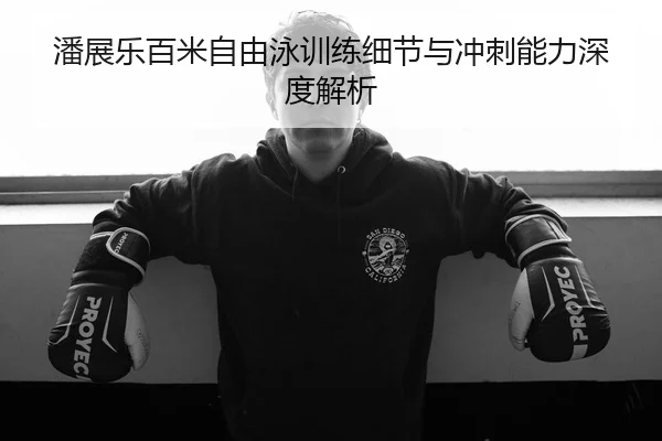 潘展乐百米自由泳训练细节与冲刺能力深度解析
