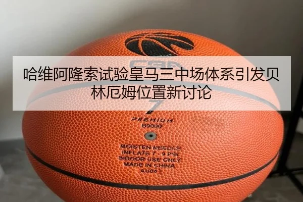 哈维阿隆索试验皇马三中场体系引发贝林厄姆位置新讨论